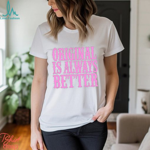 Original Is Always Better T Shirt