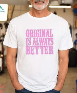 Original Is Always Better T Shirt