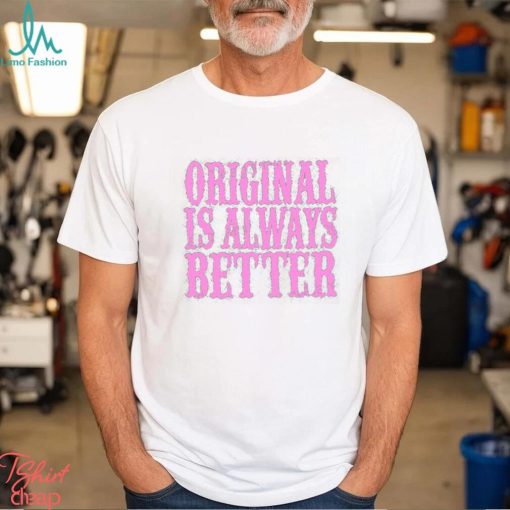 Original Is Always Better T Shirt