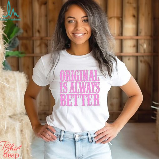 Original Is Always Better T Shirt