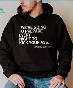 Pedro Grifol Chicago White Sox we’re going to prepare every night to kick your ass 2023 shirt