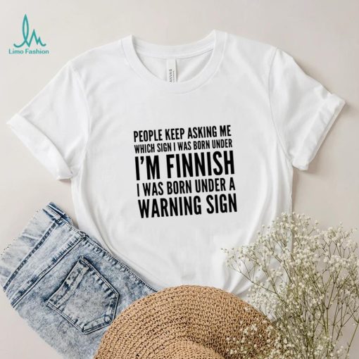 People keep asking me which sign i was born under I’m finnish i was born under a warning sign shirt