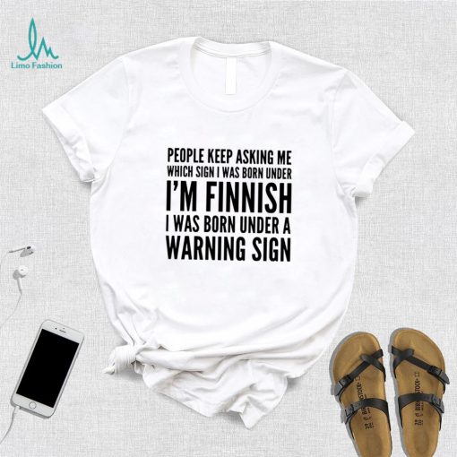 People keep asking me which sign i was born under I’m finnish i was born under a warning sign shirt