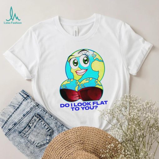 Planet do I look flat to you art shirt