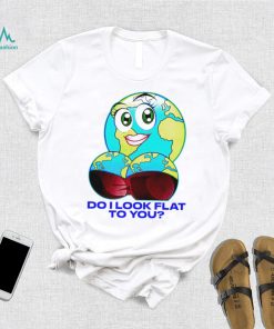 Planet do I look flat to you art shirt