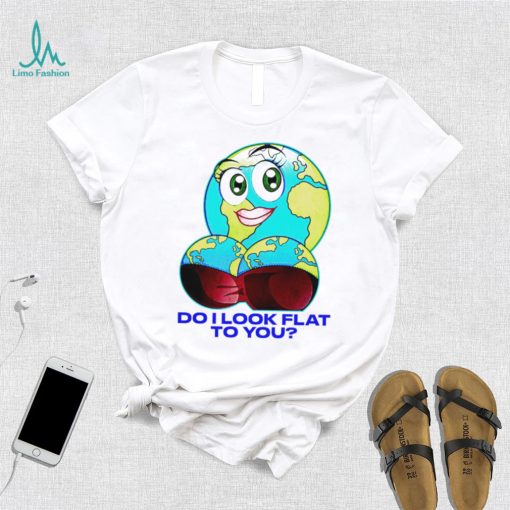 Planet do I look flat to you art shirt