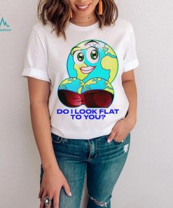 Planet do I look flat to you art shirt
