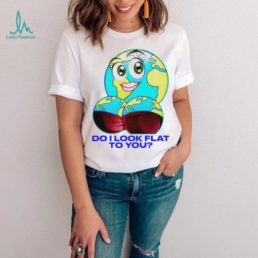 Planet do I look flat to you art shirt