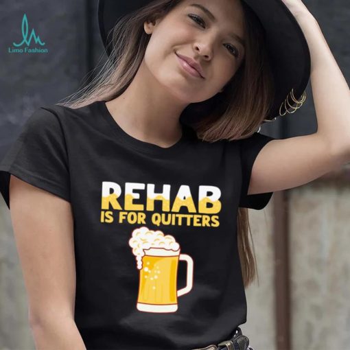 Rehab is for quitters beer shirt