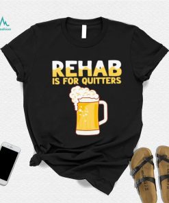 Rehab is for quitters beer shirt