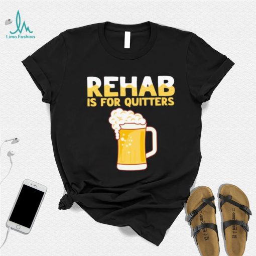 Rehab is for quitters beer shirt