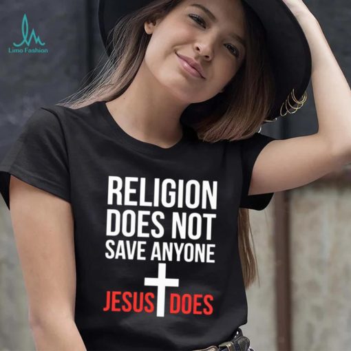 Religion does not save anyone Jesus does shirt