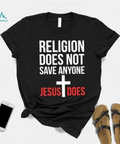 Religion does not save anyone Jesus does shirt