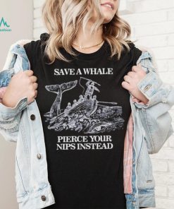 Save a Whale Pierce Your nips instead shirt