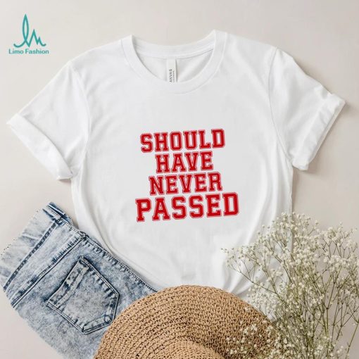 Should have never passed shirt