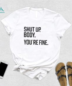 Shut Up Body You’re Fine Shirt