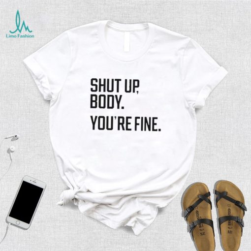 Shut Up Body You’re Fine Shirt