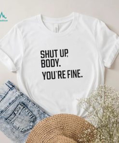 Shut Up Body You’re Fine Shirt