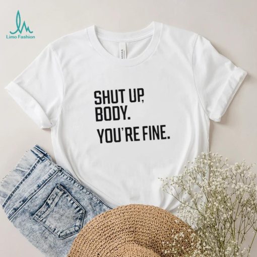 Shut Up Body You’re Fine Shirt