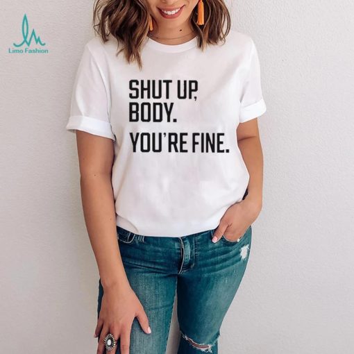 Shut Up Body You’re Fine Shirt