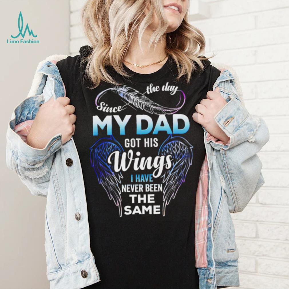 Since The Day My Dad Got His Wings I Have Never Been The Same T shirt Since The Day My Dad Got His Wings I Have Never Been The Same T shirt