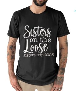 Sisters on the loose sisters trip 2023 shirt