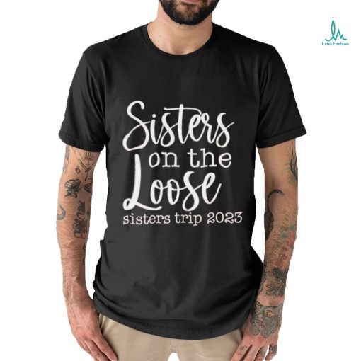 Sisters on the loose sisters trip 2023 shirt