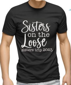 Sisters on the loose sisters trip 2023 shirt