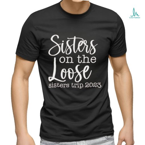 Sisters on the loose sisters trip 2023 shirt