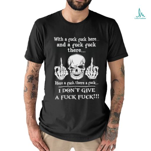 Skeleton with a fuck fuck here and a fuck fuck there here a fuck there a fuck i don’t give a fuck fuck shirt