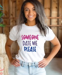 Someone date me please t shirt