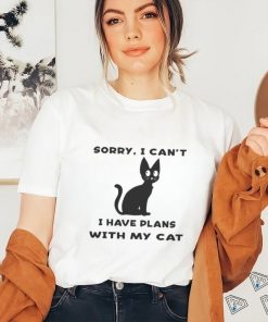 Sorry i cant i have plans with my cat t shirt