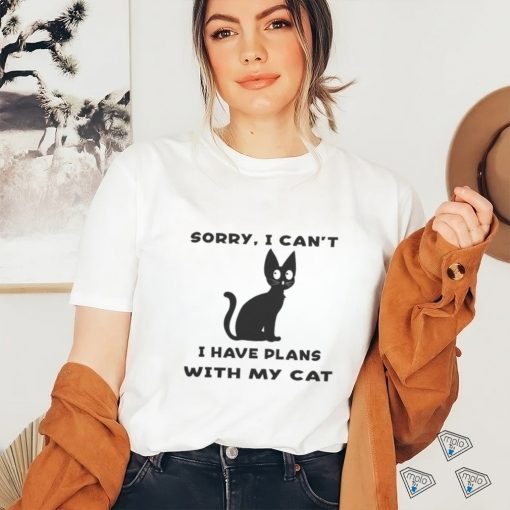 Sorry i cant i have plans with my cat t shirt