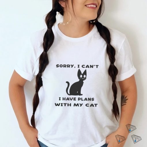 Sorry i cant i have plans with my cat t shirt