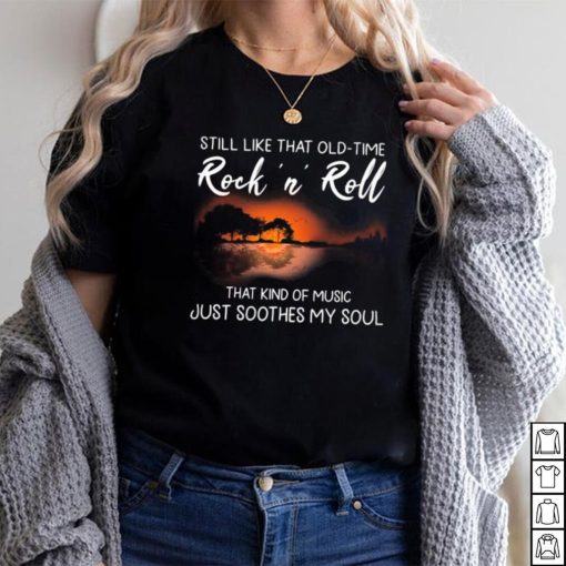 Still Like That Old Time Rock’n Roll That Kind Of Music Just Soothes My Soul Shirt