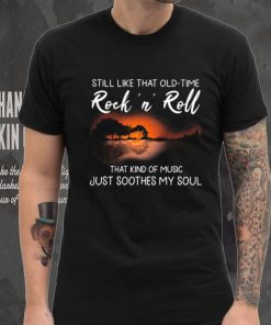 Still Like That Old Time Rock’n Roll That Kind Of Music Just Soothes My Soul Shirt