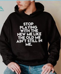 Stop playing with the new me like the old me ain’t still in me t shirt