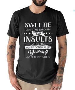 Sweetie leave the sarcasm and insults to the pros you’re gonna hurt yourself go play in traffic shirt