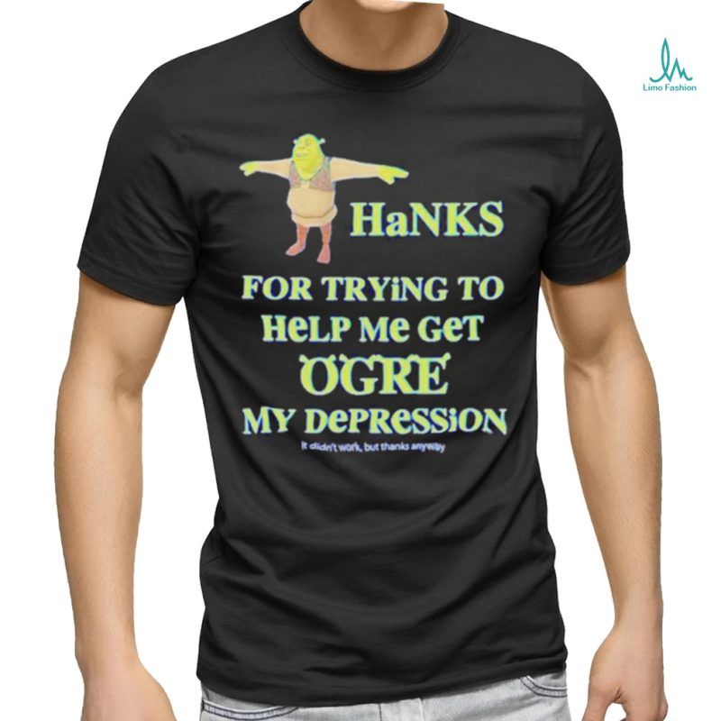 Thanks For Trying To Help Me Get Ogre My Depression Shirt