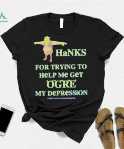 Thanks For Trying To Help Me Get Ogre My Depression Shirt