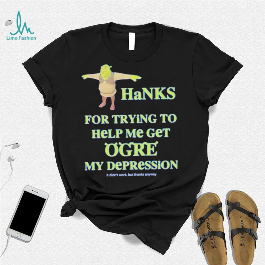 Thanks For Trying To Help Me Get Ogre My Depression Shirt Thanks For Trying To Help Me Get Ogre My Depression Shirt