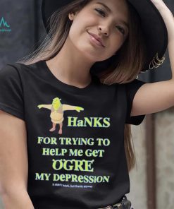 Thanks For Trying To Help Me Get Ogre My Depression Shirt