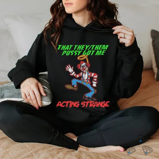 That they pussy got me actong strange shirt