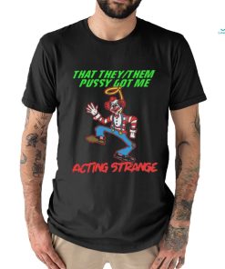 That they pussy got me actong strange shirt