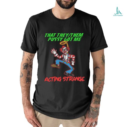 That they pussy got me actong strange shirt