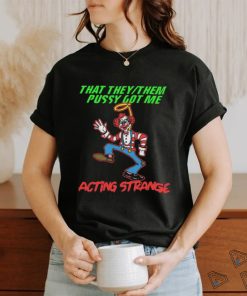 That they pussy got me actong strange shirt