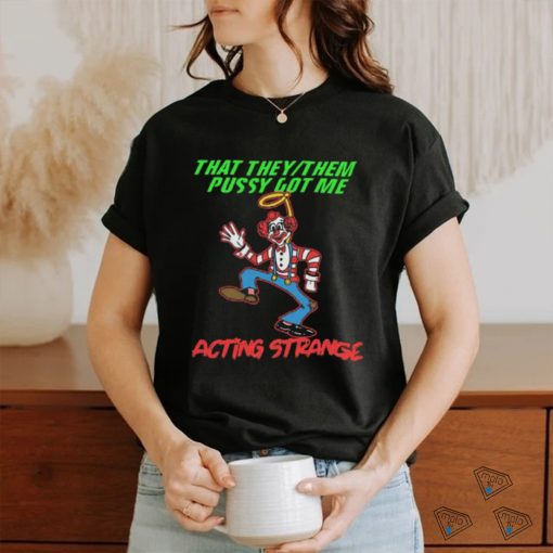 That they pussy got me actong strange shirt