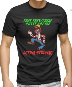 That they pussy got me actong strange shirt