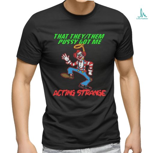 That they pussy got me actong strange shirt