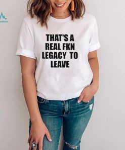 That’s A Real Fkn Legacy To Leave Shirt